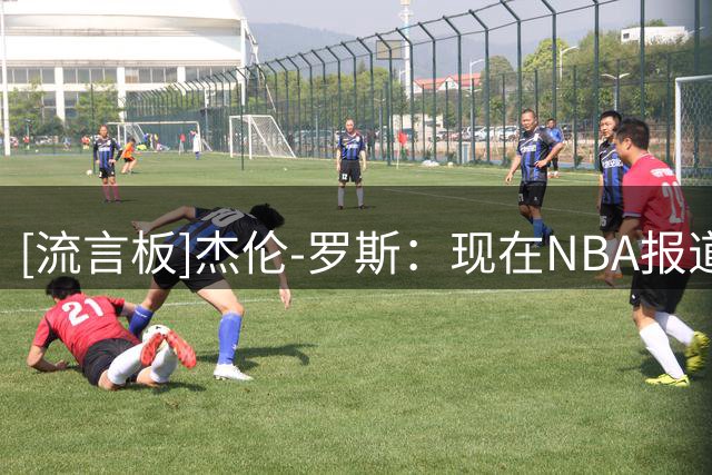 [流言板]杰伦-罗斯：现在NBA报道太拉垮！被非球员和老詹支持者主导
